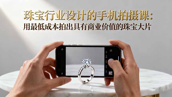 珠宝行业设计的手机拍摄课：用最低成本拍出具有商业价值的珠宝大片！-副业网资源站