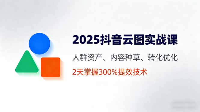 2025抖音云图实战课，人群资产、内容种草、转化优化，2天掌握300%提效技术-副业网资源站