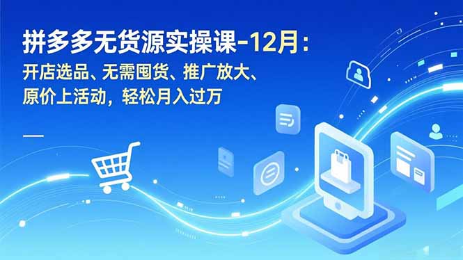 拼多多无货源实操课-12月：开店选品、无需囤货、推广放大、原价上活动，轻松月入过万-副业网资源站