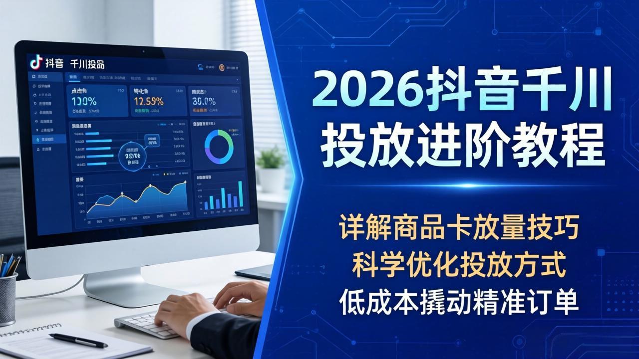 2026抖音千川投放进阶教程，详解商品卡放量技巧，科学优化投放方式，低成本撬动精准订单-副业网资源站