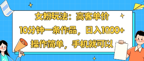 女粉玩法：高客单价，10分钟一条作品，日入1k+操作简单，手机就可以-副业网资源站