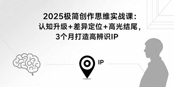 2025极简创作思维实战课：认知升级+差异定位+高光结尾，3个月打造高辨识IP-副业网资源站