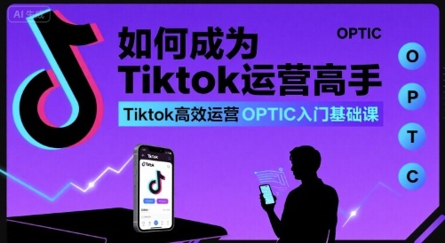 如何成为Tiktok运营高手，Tiktok高效运营OPTIC入门基础课-副业网资源站