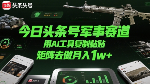 今日头条号军事赛道，用AI工具复制粘贴，矩阵去做月入1w+-副业网资源站