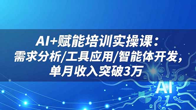 AI+赋能培训实操课：需求分析/工具应用/智能体开发，单月收入突破3万-副业网资源站