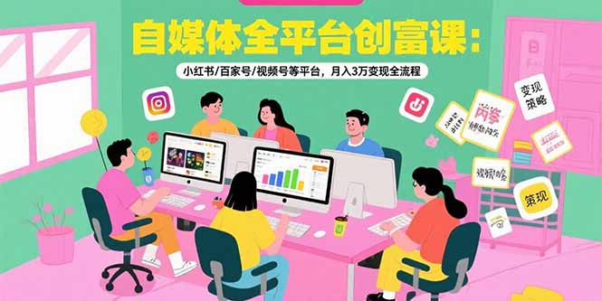 自媒体全平台创富课：小红书/百家号/视频号等平台，月入3万变现全流程-副业网资源站