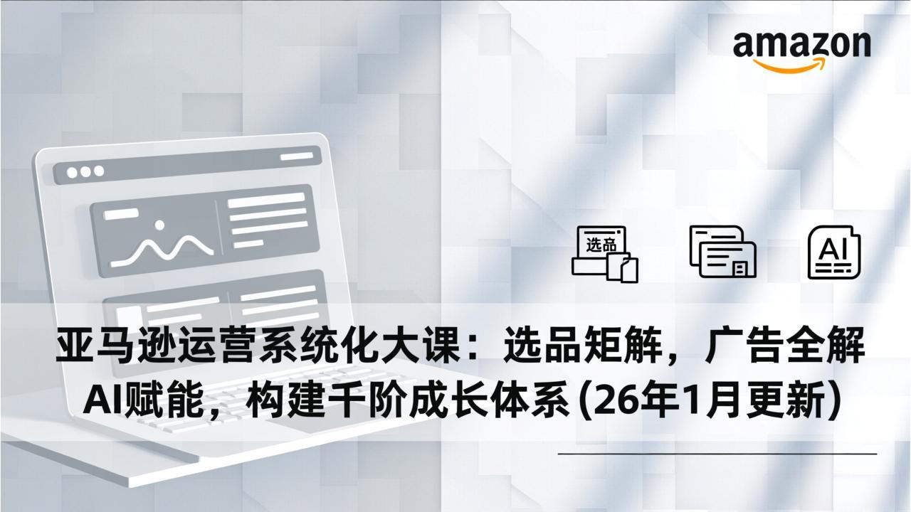 亚马逊运营系统化大课：选品矩阵，广告全解，AI赋能，构建千阶成长体系(26年1月更新-副业网资源站