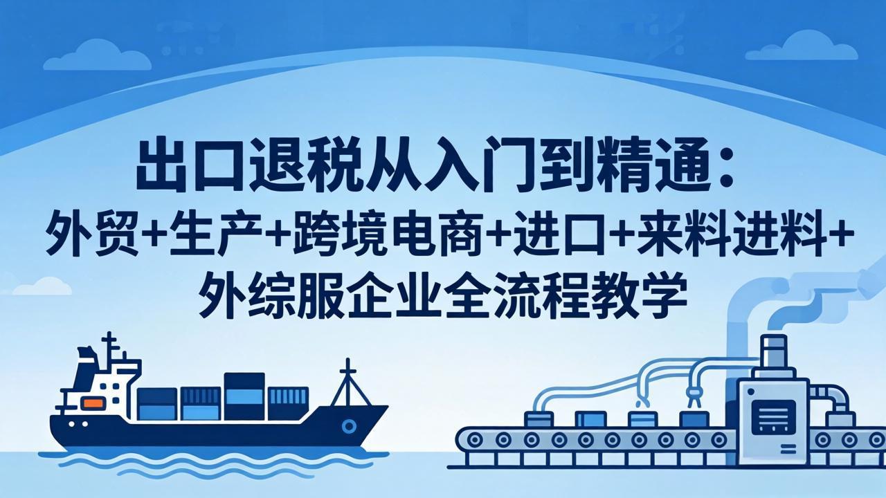 出口退税从入门到精通：外贸+生产+跨境电商+进口+来料进料+外综服企业全流程教学-副业网资源站