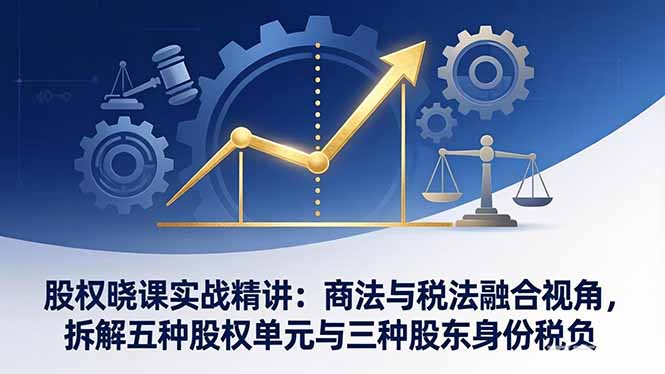 股权晓课实战精讲：商法与税法融合视角，拆解五种股权单元与三种股东身份税负-副业网资源站