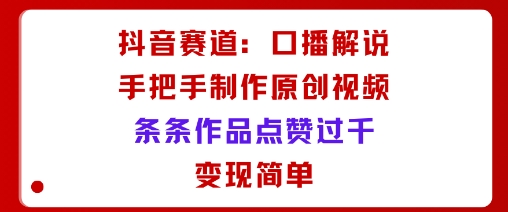 抖音赛道：口播解说，手把手教你制作原创视频，条条作品点赞过千，变现简单-副业网资源站