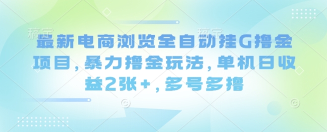 最新电商浏览全自动挂G撸金项目，暴力撸金玩法，单机日收益2张+，多号多撸【揭秘】-副业网资源站