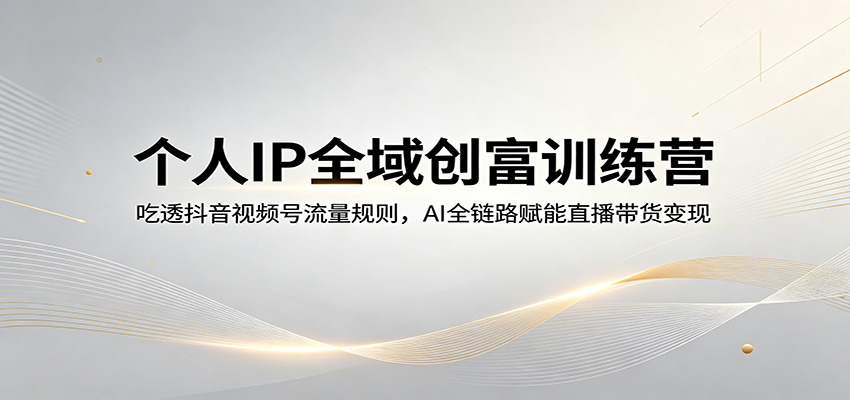 个人IP全域创富训练营：吃透抖音视频号流量规则，AI全链路赋能直播带货变现-副业网资源站
