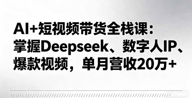 AI+短视频带货全栈课：掌握Deepseek、数字人IP、爆款视频，单月营收20万+-副业网资源站