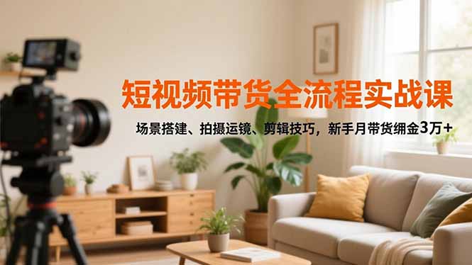 短视频带货全流程实战课，场景搭建、拍摄运镜、剪辑技巧，新手月带货佣金3万+-副业网资源站