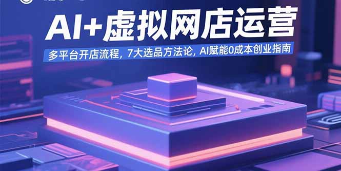 AI+虚拟网店运营：多平台开店流程，7大选品方法论，AI赋能0成本创业指南-副业网资源站