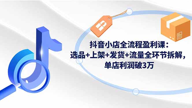 抖音小店全流程盈利课：选品+上架+发货+流量全环节拆解，单店利润破3万-副业网资源站