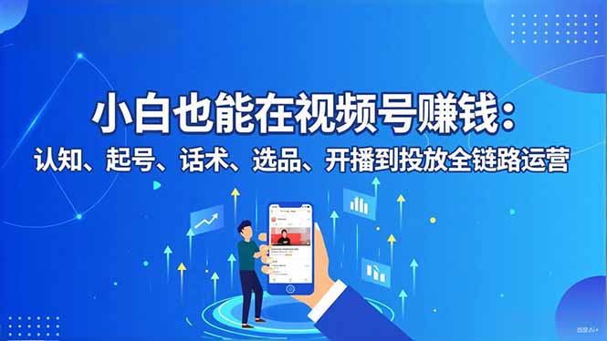 小白也能在视频号赚钱：认知、起号、话术、选品、开播到投放全链路运营-副业网资源站