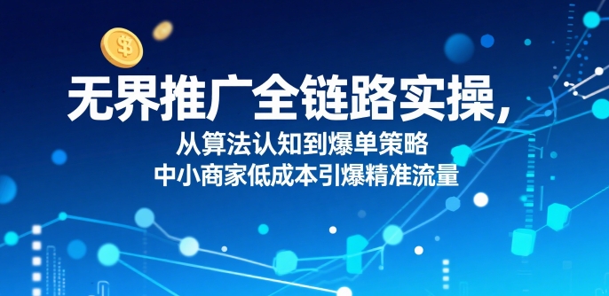 无界推广全链路实操，从算法认知到爆单策略，中小商家低成本引爆精准流量-副业网资源站