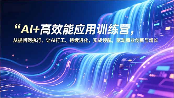 AI+高效能应用训练营，从提问到执行、让AI打工、持续进化，实战领航，驱动商业创新与增长-副业网资源站