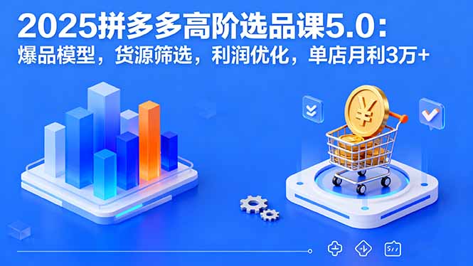 2025拼多多高阶选品课5.0：爆品模型，货源筛选，利润优化，单店月利3万+-副业网资源站