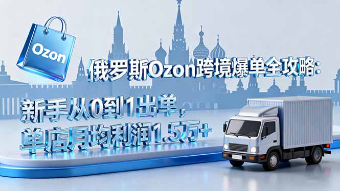 俄罗斯Ozon跨境爆单全攻略：新手从0到1出单，单店月均利润1.5万+-副业网资源站