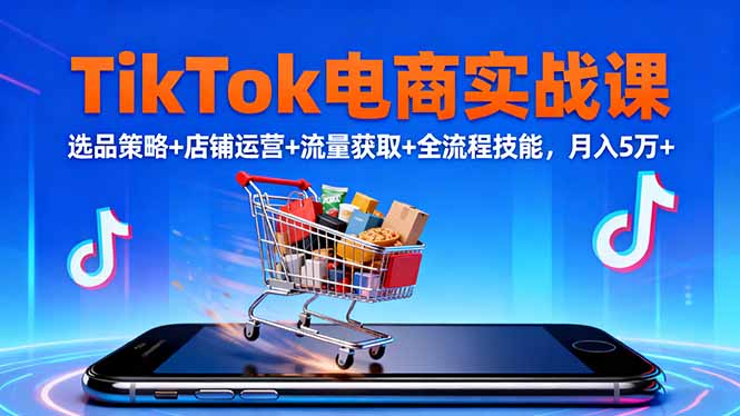 TikTok电商实战课10月，选品策略+店铺运营+流量获取+全流程技能，月入5万+-副业网资源站