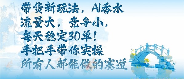 带货新玩法，AI香水，流量大，竞争小，每天稳定30单，手把手带你实操所有人都能做的赛道-副业网资源站