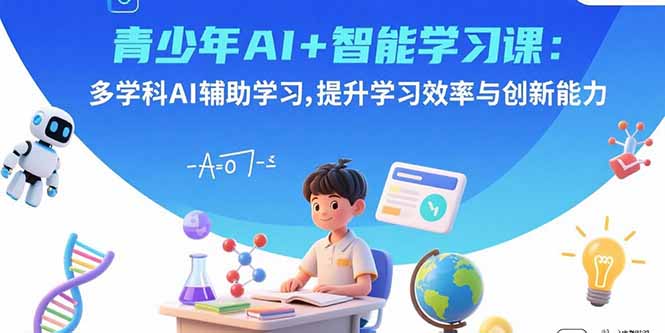 青少年AI+智能学习课：多学科AI辅助学习，提升学习效率与创新能力-副业网资源站