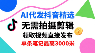 AI代发抖音精选，领取视频直接发布，单号每天领取3条，单条笔记最高3k，无需拍摄剪辑，懒人福利-副业网资源站