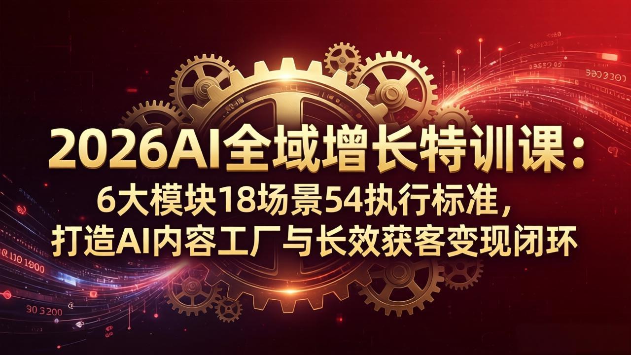 2026AI全域增长特训课：6大模块18场景54执行标准，打造AI内容工厂与长效获客变现闭环-副业网资源站
