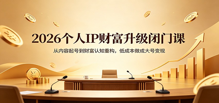2026个人IP财富升级闭门课：从内容起号到财富认知重构，低成本做成大号变现-副业网资源站