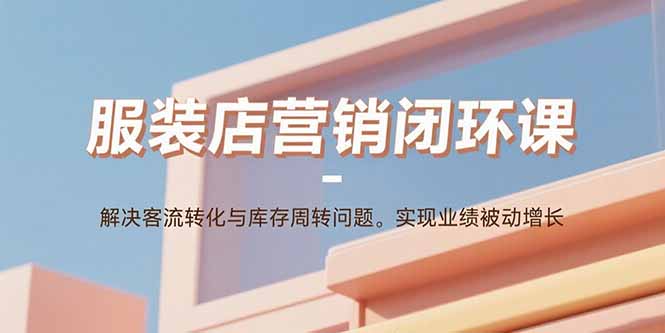 服装店营销闭环课：解决客流转化与库存周转问题。实现业绩被动增长-副业网资源站