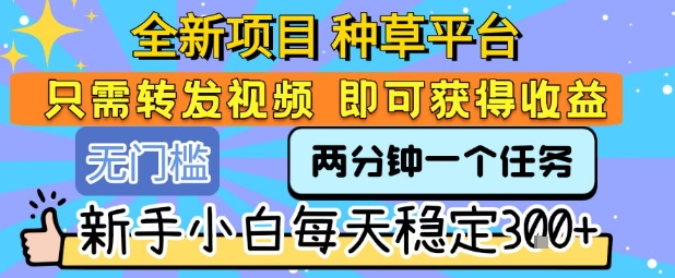 全新项目 种草平台 只需要转发任务视频 即可获得收益 新手小白每天稳定3张+【揭秘】-副业网资源站