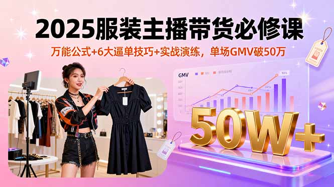 2025服装主播带货必修课，万能公式+6大逼单技巧+实战演练，单场GMV破50万-副业网资源站