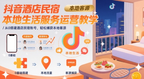 抖音酒店民宿本地生活服务运营教学，从0搭建酒店民宿账号，轻松捕获本地客源-副业网资源站