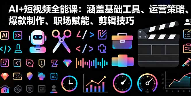 AI+短视频全能课：涵盖基础工具、运营策略、爆款制作、职场赋能、剪辑技巧-副业网资源站