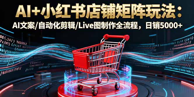 AI+小红书店铺矩阵玩法：AI文案/自动化剪辑/Live图制作全流程，日销5000+-副业网资源站