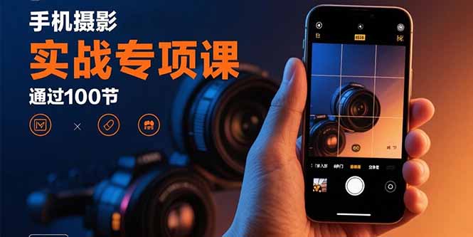 手机摄影实战专项课：通过100节实操课程实现从入门到精通的技能进阶-副业网资源站