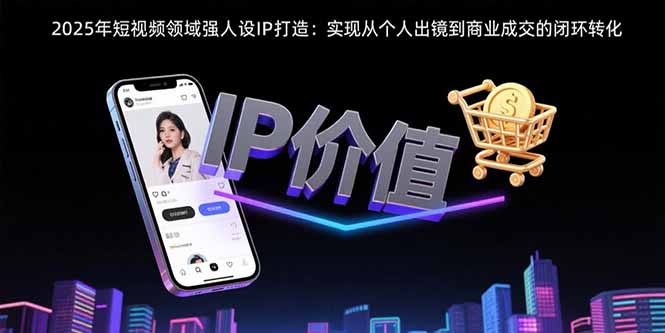 2025年短视频领域人设IP打造：实现从个人出镜到商业成交的闭环转化-副业网资源站