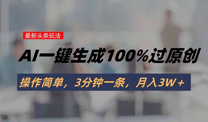 头条最新玩法，AI一键生成100%过原创，操作简单，3分钟一条，月入3W＋-副业网资源站