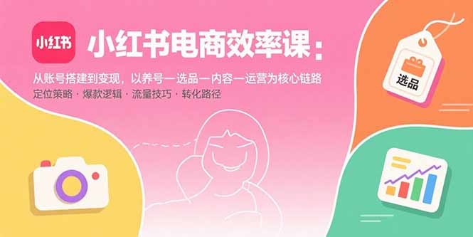 小红书电商效率课：从账号搭建到变现，以养号-选品-内容-运营为核心链路-副业网资源站
