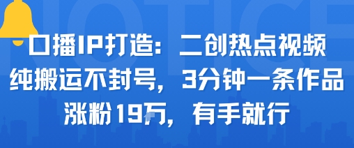 口播IP打造：二创热点视频，纯搬运不封号，3分钟一条作品，涨粉19w，有手就行-副业网资源站
