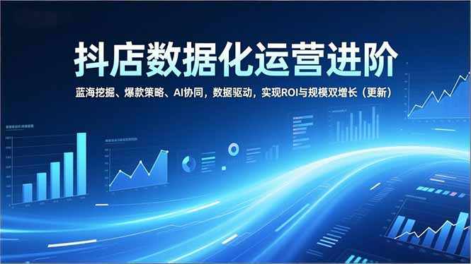 抖店数据化运营进阶，蓝海挖掘、爆款策略、AI协同，数据驱动，实现ROI与规模双增长(更新-副业网资源站
