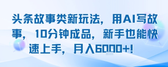 头条故事类新玩法，用AI写故事，10分钟成品，新手也能快速上手，月入6k+-副业网资源站