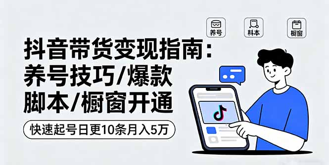 抖音带货变现指南：养号技巧/爆款脚本/橱窗开通，快速起号日更10条月入5万-副业网资源站