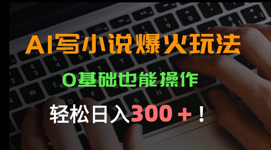 AI写小说爆火玩法，0基础也能操作，日收益轻松300+！-副业网资源站