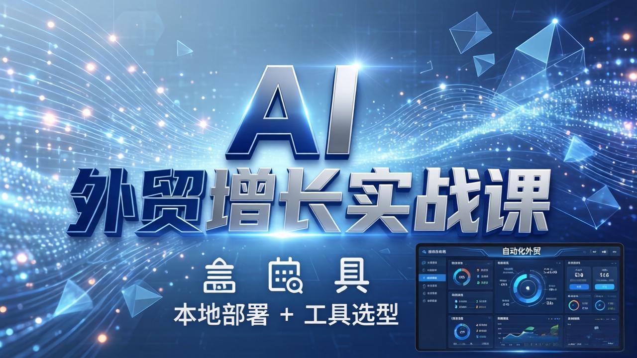 AI 外贸增长实战课：本地部署 + 工具选型，一站式搭建可落地自动化外贸系统-副业网资源站