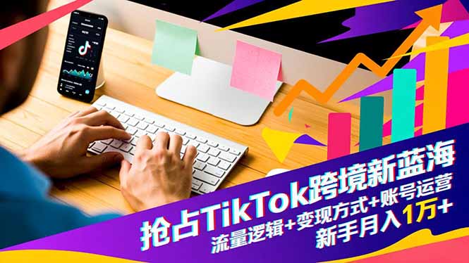 抢占TikTok跨境新蓝海：流量逻辑+变现方式+账号运营，新手月入1万+-副业网资源站