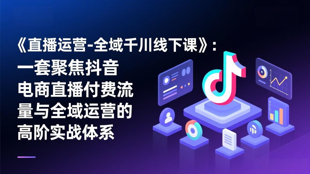 《直播运营-全域千川线下课》：一套聚焦抖音电商直播付费流量与全域运营的高阶实战体系-副业网资源站