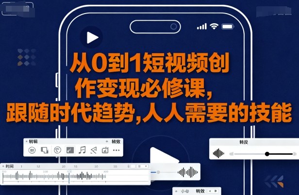 从0到1短视频创作变现必修课，跟随时代趋势，人人需要的技能-副业网资源站